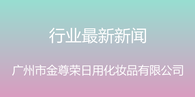 行业最新新闻 - 广州市金尊荣日用化妆品有限公司