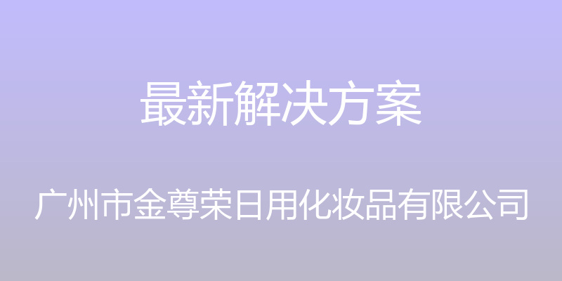 最新解决方案 - 广州市金尊荣日用化妆品有限公司