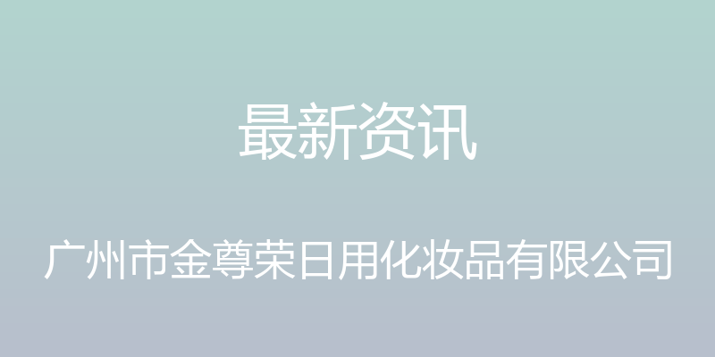 最新资讯 - 广州市金尊荣日用化妆品有限公司